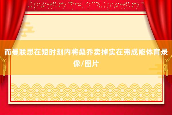 而曼联思在短时刻内将桑乔卖掉实在弗成能体育录像/图片