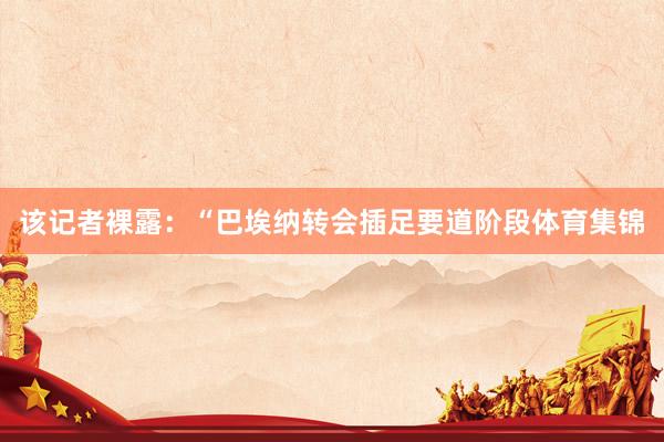 该记者裸露：“巴埃纳转会插足要道阶段体育集锦