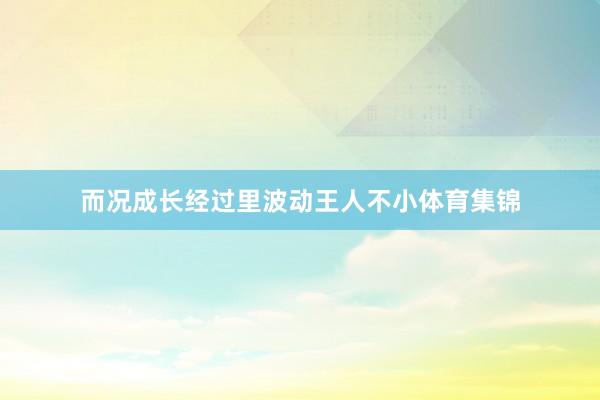 而况成长经过里波动王人不小体育集锦