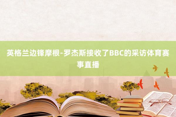 英格兰边锋摩根-罗杰斯接收了BBC的采访体育赛事直播