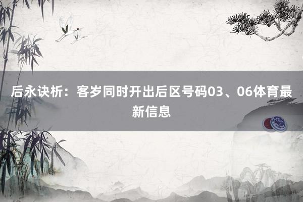 后永诀析：客岁同时开出后区号码03、06体育最新信息