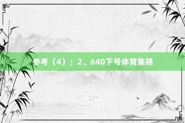 参考（4）；　　2、640下号体育集锦