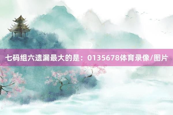 七码组六遗漏最大的是：0135678体育录像/图片
