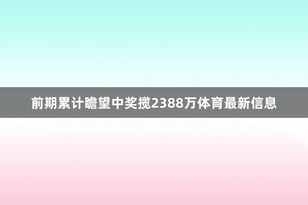 前期累计瞻望中奖揽2388万体育最新信息