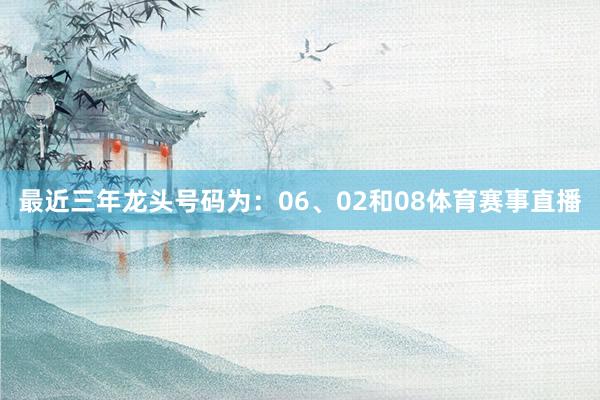 最近三年龙头号码为：06、02和08体育赛事直播