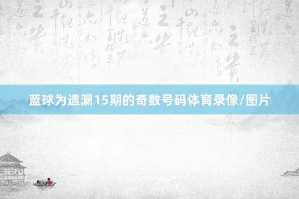 蓝球为遗漏15期的奇数号码体育录像/图片
