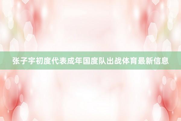张子宇初度代表成年国度队出战体育最新信息