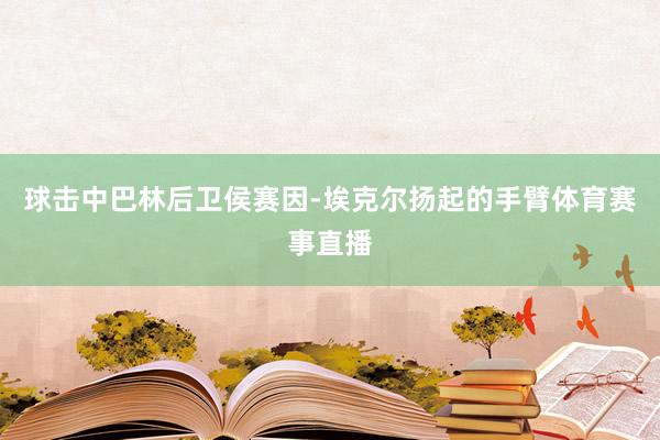 球击中巴林后卫侯赛因-埃克尔扬起的手臂体育赛事直播