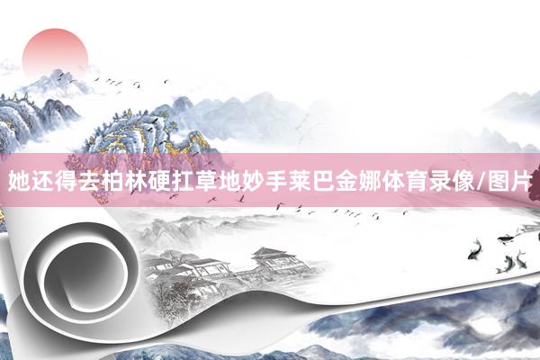 她还得去柏林硬扛草地妙手莱巴金娜体育录像/图片
