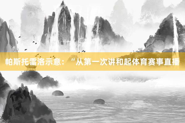 帕斯托雷洛示意：“从第一次讲和起体育赛事直播