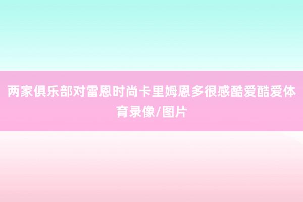 两家俱乐部对雷恩时尚卡里姆恩多很感酷爱酷爱体育录像/图片