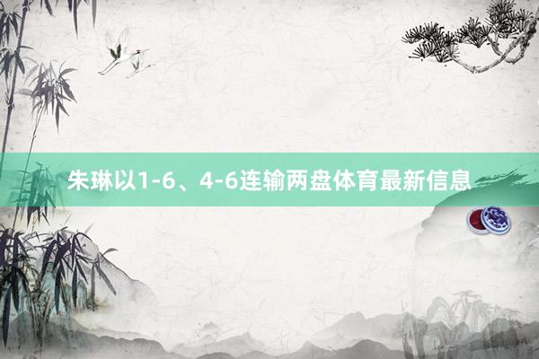朱琳以1-6、4-6连输两盘体育最新信息