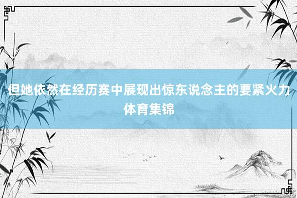 但她依然在经历赛中展现出惊东说念主的要紧火力体育集锦