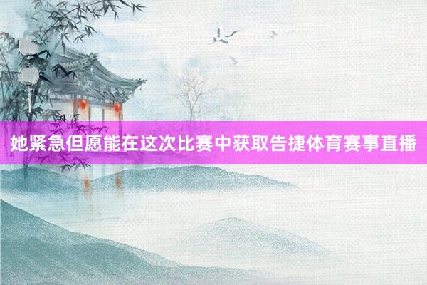 她紧急但愿能在这次比赛中获取告捷体育赛事直播