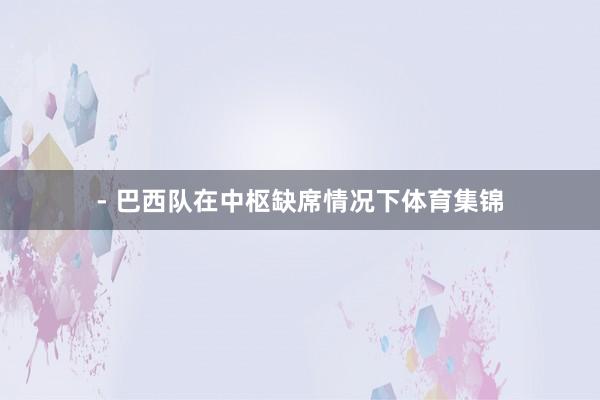 - 巴西队在中枢缺席情况下体育集锦