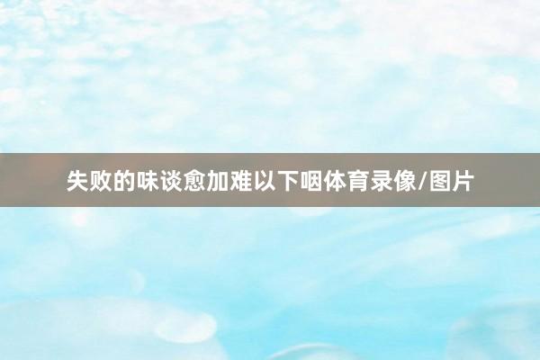 失败的味谈愈加难以下咽体育录像/图片