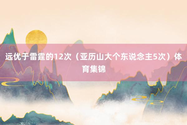 远优于雷霆的12次（亚历山大个东说念主5次）体育集锦