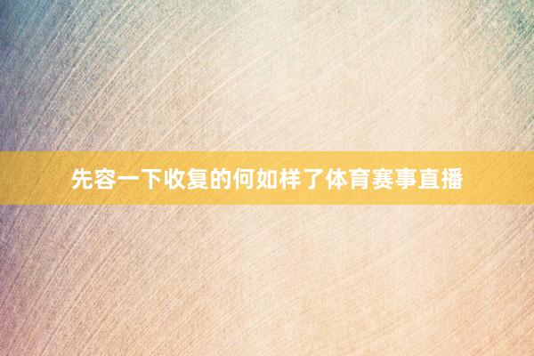 先容一下收复的何如样了体育赛事直播