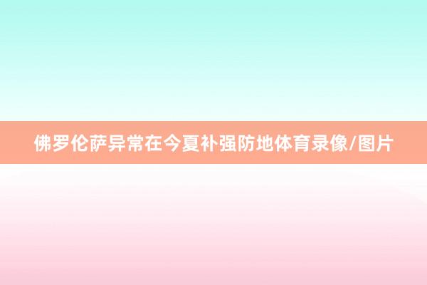 佛罗伦萨异常在今夏补强防地体育录像/图片