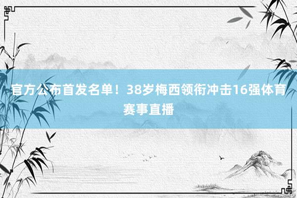 官方公布首发名单！38岁梅西领衔冲击16强体育赛事直播