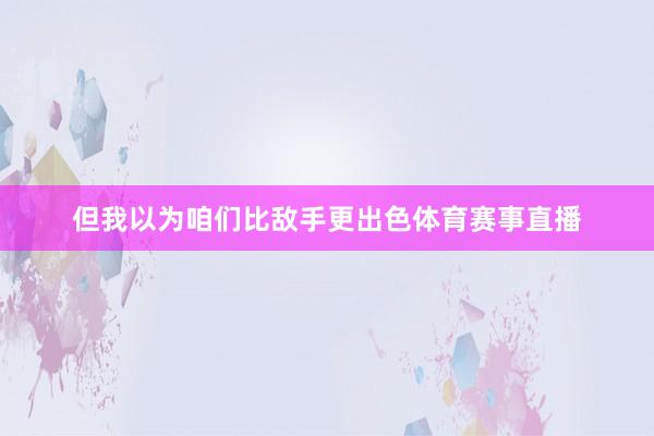 但我以为咱们比敌手更出色体育赛事直播