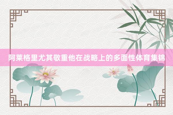 阿莱格里尤其敬重他在战略上的多面性体育集锦