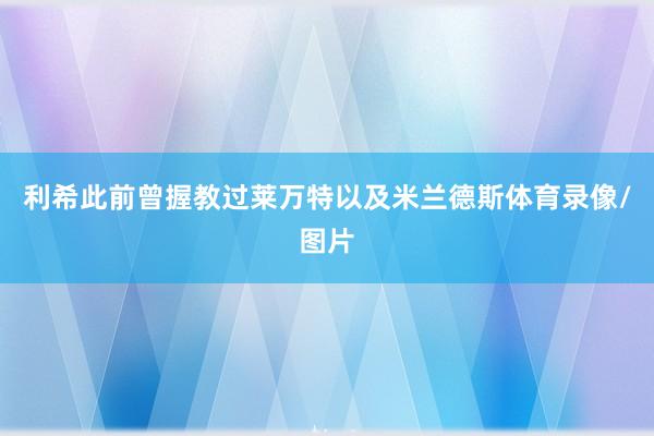 利希此前曾握教过莱万特以及米兰德斯体育录像/图片