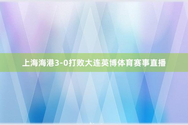 上海海港3-0打败大连英博体育赛事直播
