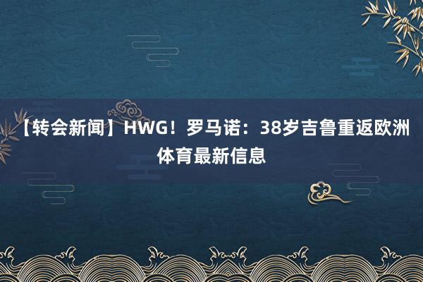 【转会新闻】HWG！罗马诺：38岁吉鲁重返欧洲体育最新信息