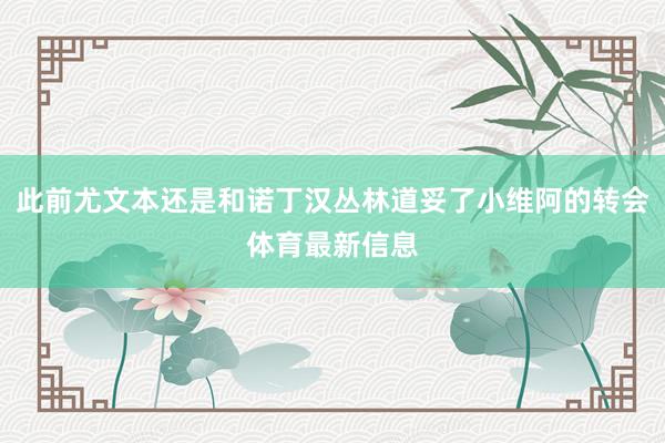 此前尤文本还是和诺丁汉丛林道妥了小维阿的转会体育最新信息