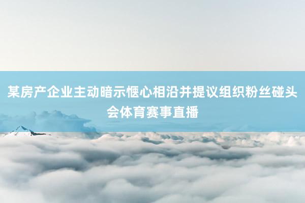 某房产企业主动暗示惬心相沿并提议组织粉丝碰头会体育赛事直播