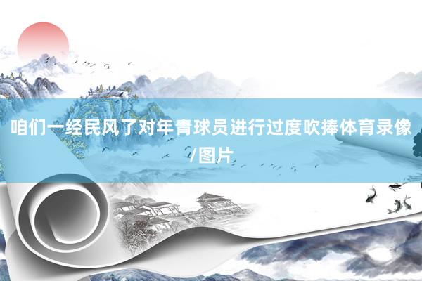 咱们一经民风了对年青球员进行过度吹捧体育录像/图片