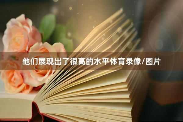他们展现出了很高的水平体育录像/图片