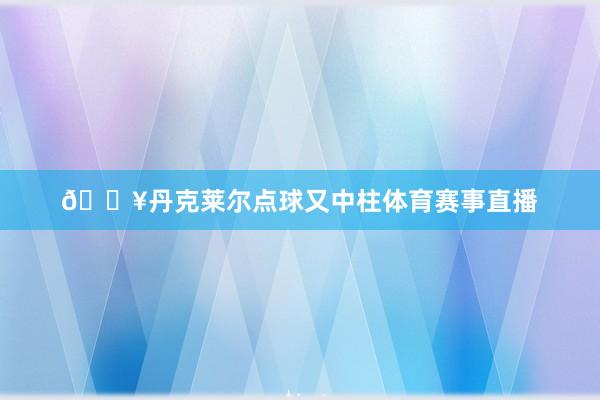 🔥丹克莱尔点球又中柱体育赛事直播