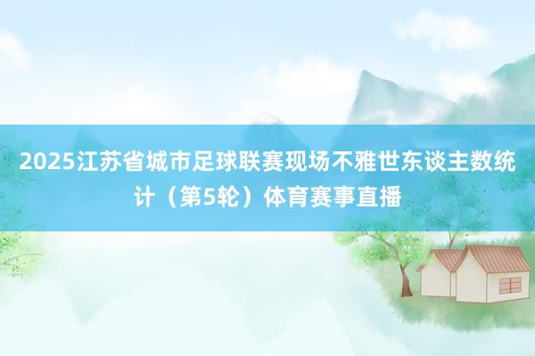 2025江苏省城市足球联赛现场不雅世东谈主数统计（第5轮）体育赛事直播