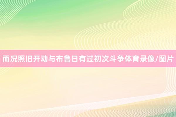 而况照旧开动与布鲁日有过初次斗争体育录像/图片