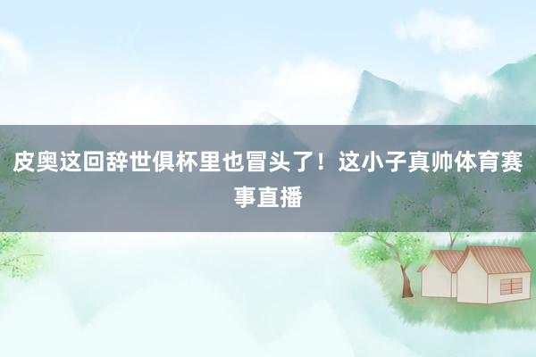 皮奥这回辞世俱杯里也冒头了！这小子真帅体育赛事直播