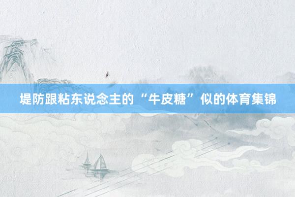 堤防跟粘东说念主的 “牛皮糖” 似的体育集锦