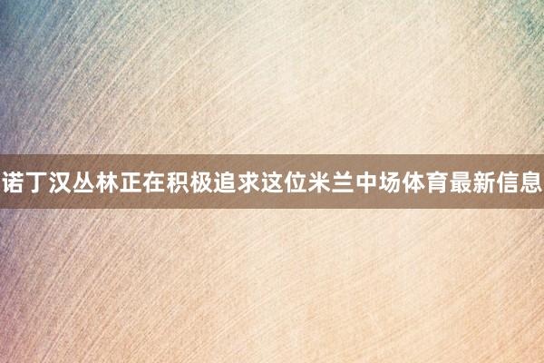 诺丁汉丛林正在积极追求这位米兰中场体育最新信息