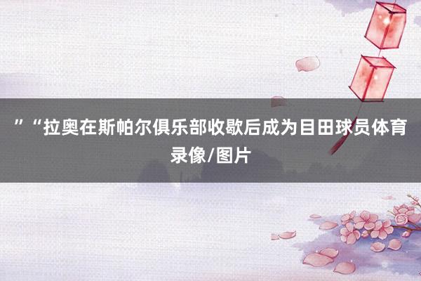 ”“拉奥在斯帕尔俱乐部收歇后成为目田球员体育录像/图片