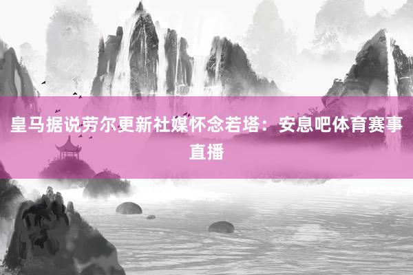 皇马据说劳尔更新社媒怀念若塔：安息吧体育赛事直播