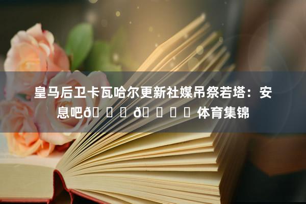 皇马后卫卡瓦哈尔更新社媒吊祭若塔：安息吧🙏🕊️体育集锦