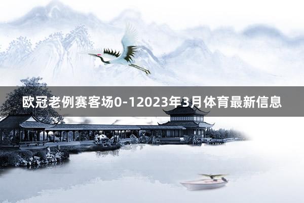 欧冠老例赛客场0-12023年3月体育最新信息