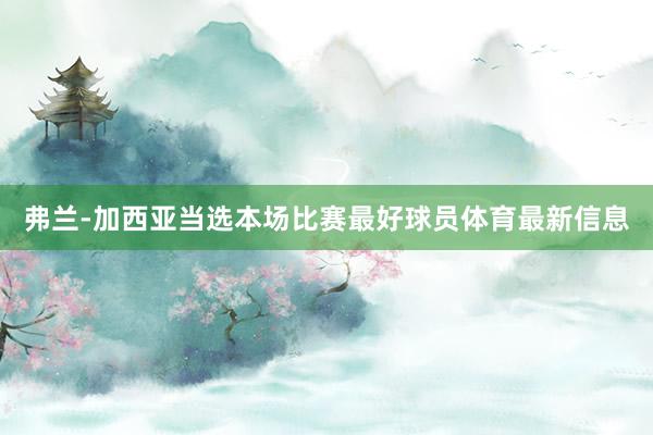 弗兰-加西亚当选本场比赛最好球员体育最新信息