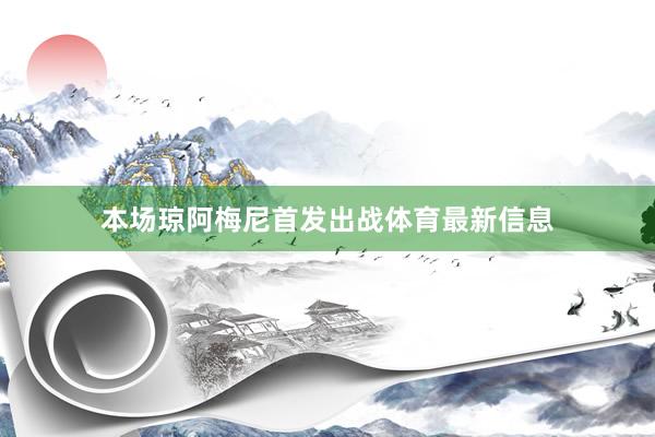 本场琼阿梅尼首发出战体育最新信息