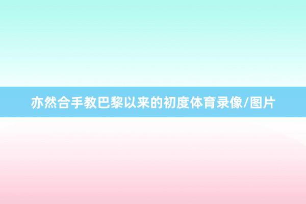 亦然合手教巴黎以来的初度体育录像/图片