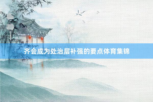齐会成为处治层补强的要点体育集锦