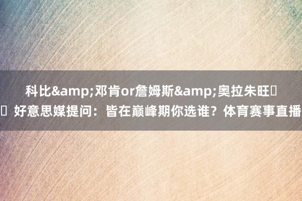 科比&邓肯or詹姆斯&奥拉朱旺⁉️好意思媒提问：皆在巅峰期你选谁？体育赛事直播