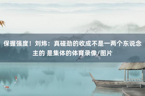 保握强度！刘炜：真碰劲的收成不是一两个东说念主的 是集体的体育录像/图片