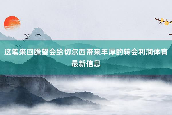 这笔来回瞻望会给切尔西带来丰厚的转会利润体育最新信息
